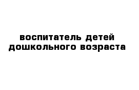 воспитатель детей дошкольного возраста